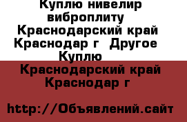 Куплю нивелир виброплиту - Краснодарский край, Краснодар г. Другое » Куплю   . Краснодарский край,Краснодар г.